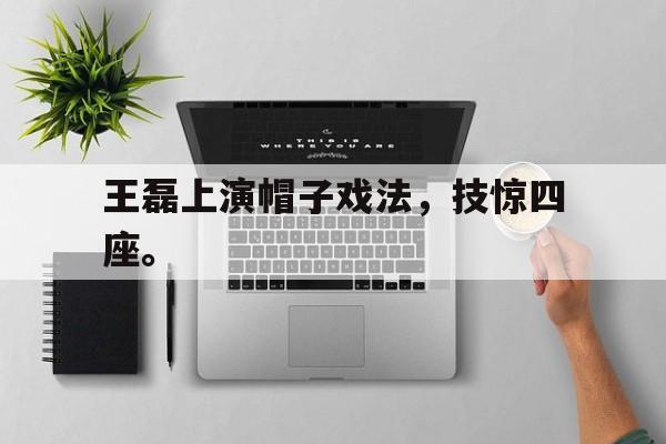 乐动体育官方网站-王磊上演帽子戏法，技惊四座。