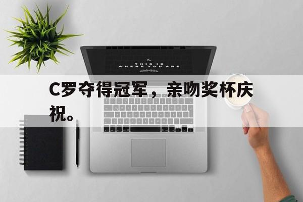乐动体育官网入口-C罗夺得冠军，亲吻奖杯庆祝。