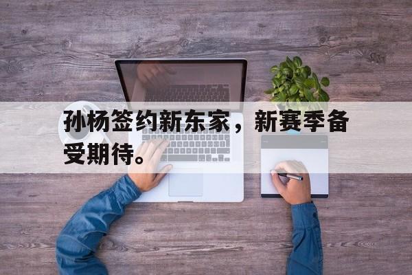 乐动体育-孙杨签约新东家，新赛季备受期待。