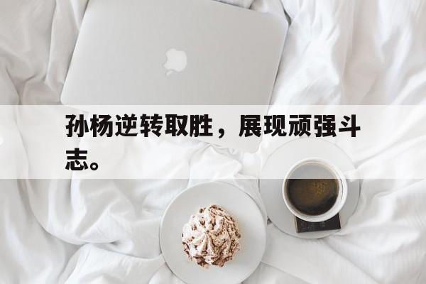 乐动体育-孙杨逆转取胜，展现顽强斗志。