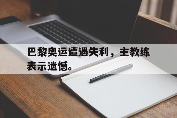 乐动体育官网入口-巴黎奥运遭遇失利，主教练表示遗憾。