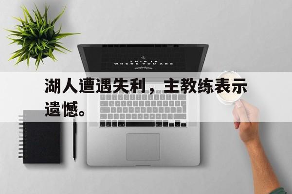 乐动体育官方网站-湖人遭遇失利，主教练表示遗憾。