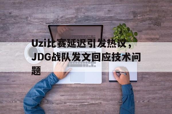 乐动体育官方网站-Uzi比赛延迟引发热议，JDG战队发文回应技术问题