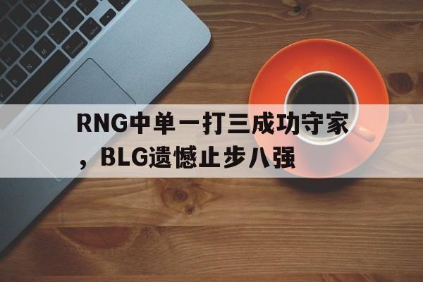 乐动体育-RNG中单一打三成功守家，BLG遗憾止步八强