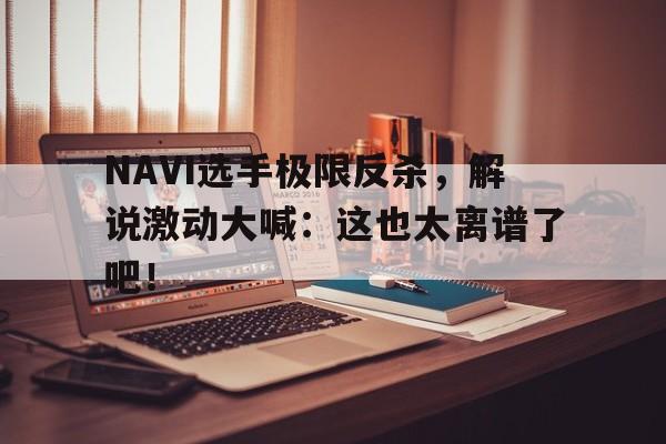 乐动体育官网入口-NAVI选手极限反杀，解说激动大喊：这也太离谱了吧！