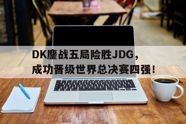 乐动体育官方网站-DK鏖战五局险胜JDG，成功晋级世界总决赛四强！