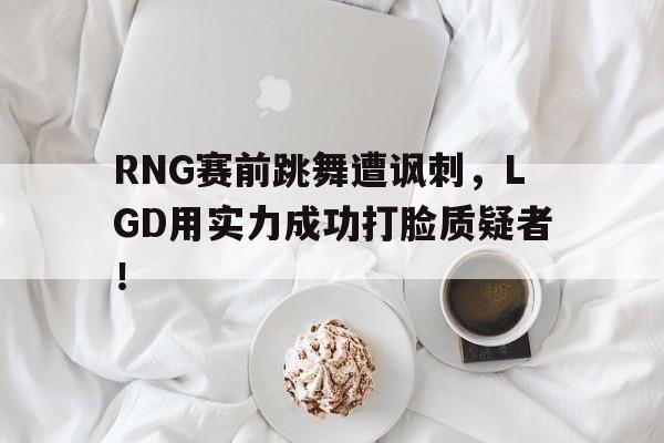 乐动体育-RNG赛前跳舞遭讽刺，LGD用实力成功打脸质疑者！
