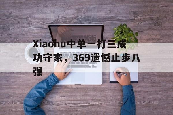 乐动体育-Xiaohu中单一打三成功守家，369遗憾止步八强