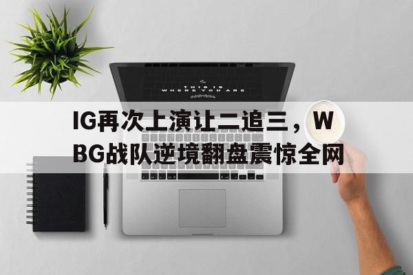 乐动体育入口-IG再次上演让二追三，WBG战队逆境翻盘震惊全网