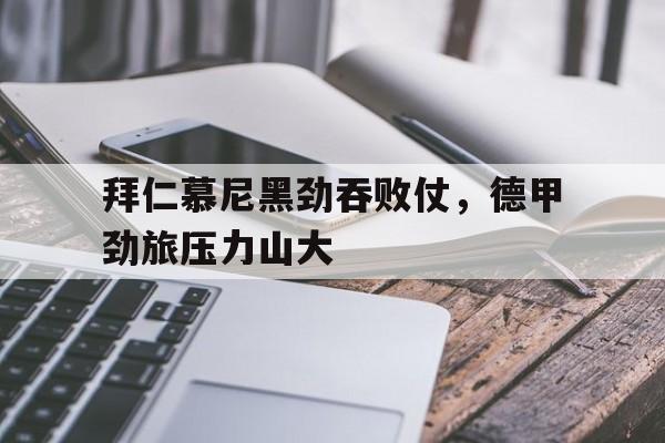 乐动体育入口-拜仁慕尼黑劲吞败仗，德甲劲旅压力山大