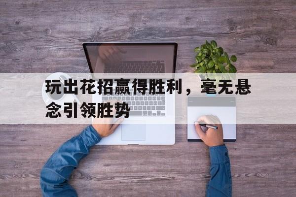 乐动体育官网入口-玩出花招赢得胜利，毫无悬念引领胜势