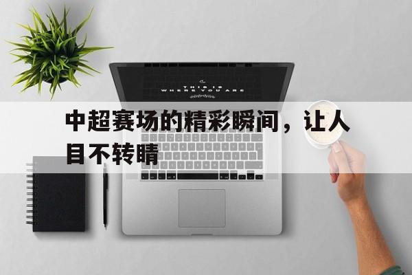 乐动体育入口-中超赛场的精彩瞬间，让人目不转睛