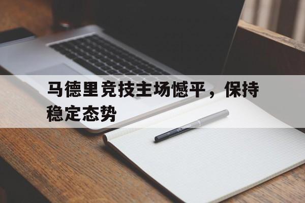 乐动体育官网入口-马德里竞技主场憾平，保持稳定态势