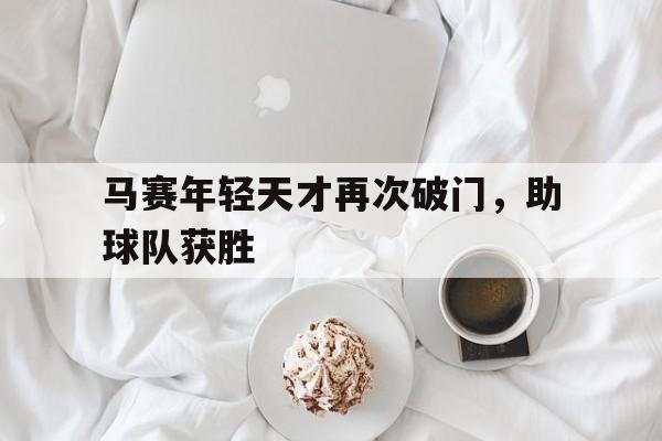 乐动体育官网入口-马赛年轻天才再次破门，助球队获胜