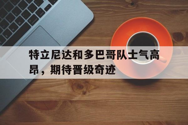 乐动体育官方网站-特立尼达和多巴哥队士气高昂，期待晋级奇迹