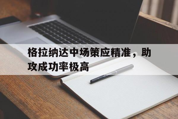 乐动体育官网入口-格拉纳达中场策应精准，助攻成功率极高
