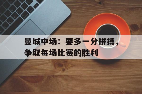 乐动体育入口-曼城中场：要多一分拼搏，争取每场比赛的胜利