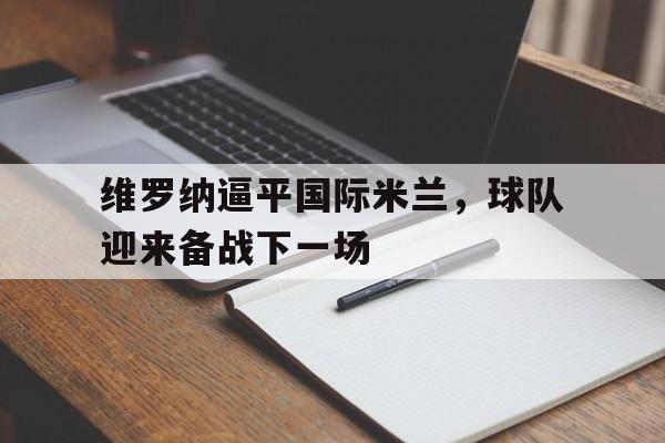 乐动体育官方网站-维罗纳逼平国际米兰，球队迎来备战下一场
