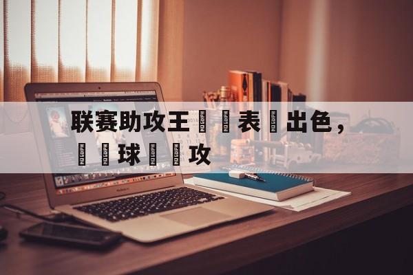 乐动体育官方网站-联赛助攻王連續表現出色，帶動球隊進攻