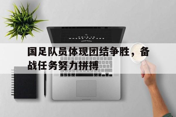 乐动体育官方网站-国足队员体现团结争胜，备战任务努力拼搏