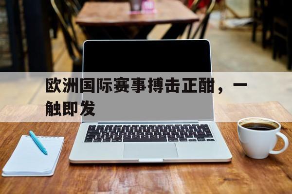 乐动体育入口-欧洲国际赛事搏击正酣，一触即发