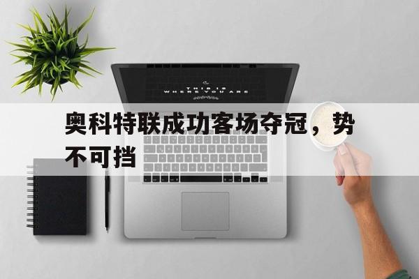 乐动体育-奥科特联成功客场夺冠，势不可挡