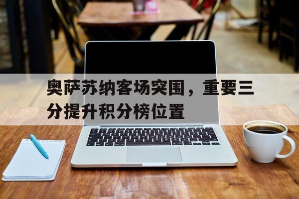 乐动体育入口-奥萨苏纳客场突围，重要三分提升积分榜位置