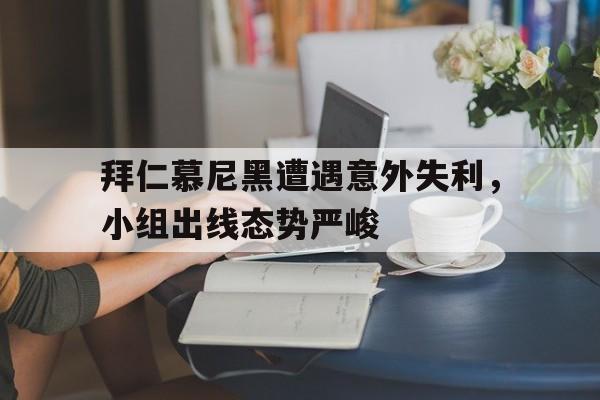 乐动体育-拜仁慕尼黑遭遇意外失利，小组出线态势严峻