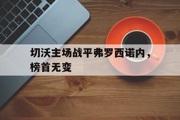乐动体育官网入口-切沃主场战平弗罗西诺内，榜首无变