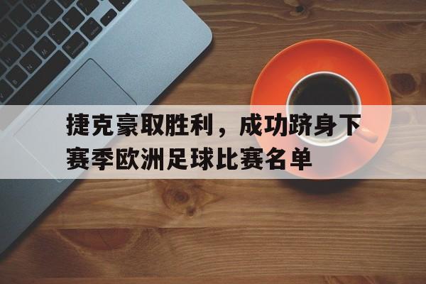 乐动体育官方网站-捷克豪取胜利，成功跻身下赛季欧洲足球比赛名单