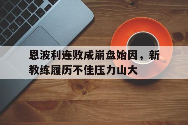 乐动体育-恩波利连败成崩盘始因，新教练履历不佳压力山大
