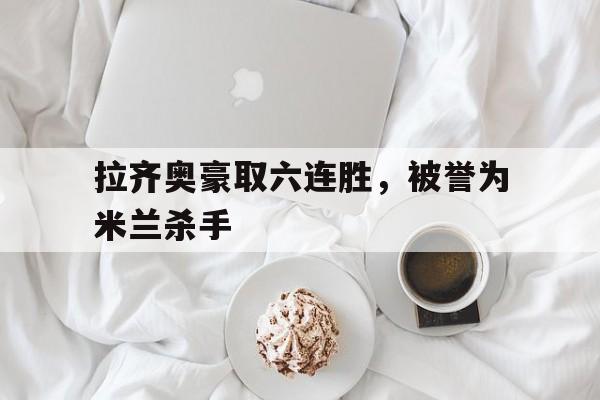 乐动体育入口-拉齐奥豪取六连胜，被誉为米兰杀手