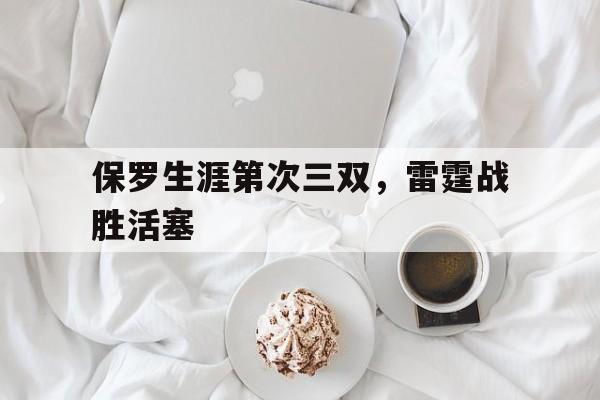 乐动体育官网入口-保罗生涯第次三双，雷霆战胜活塞