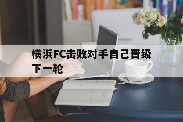 乐动体育入口-横浜FC击败对手自己晋级下一轮