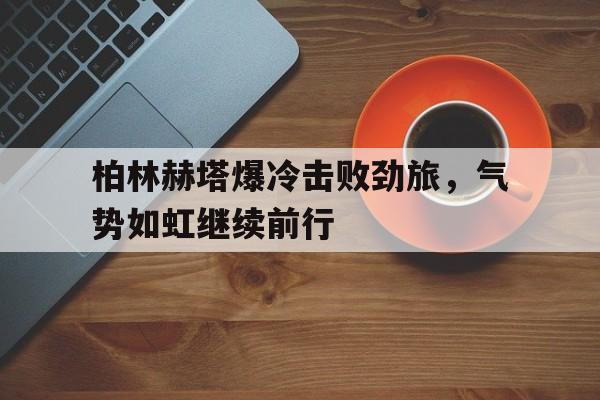 乐动体育官网入口-柏林赫塔爆冷击败劲旅，气势如虹继续前行
