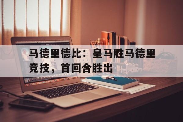 乐动体育官网入口-马德里德比：皇马胜马德里竞技，首回合胜出