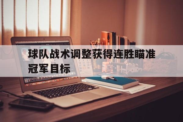 乐动体育-球队战术调整获得连胜瞄准冠军目标