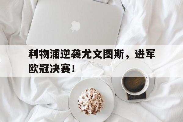 乐动体育-利物浦逆袭尤文图斯，进军欧冠决赛！