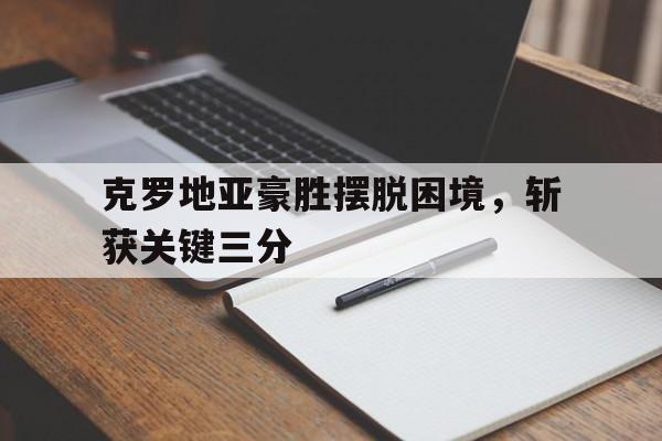 乐动体育官网入口-克罗地亚豪胜摆脱困境，斩获关键三分