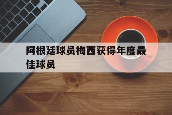 乐动体育-阿根廷球员梅西获得年度最佳球员